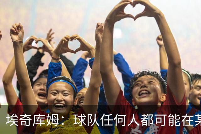 埃奇库姆：球队任何人都可能在某晚爆发 我们要信任彼此&分享球权