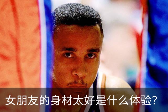 女朋友的身材太好是什么体验？