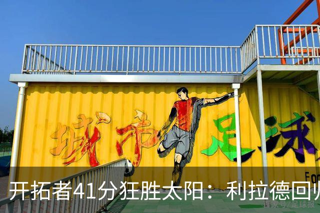 开拓者41分狂胜太阳：利拉德回归首秀25+6+6三分 杨瀚森5+2