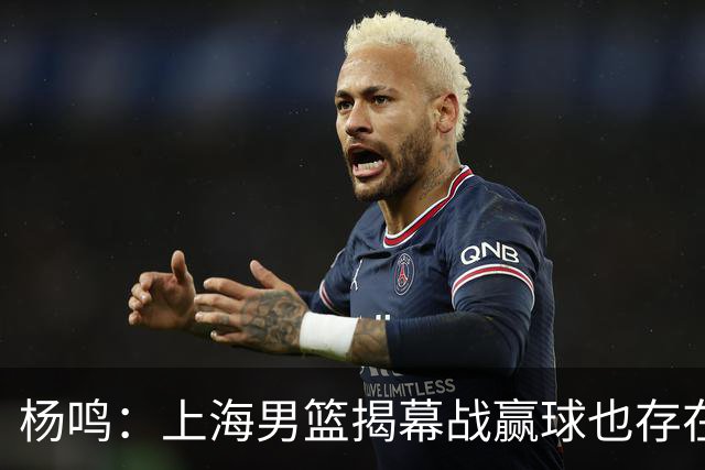 杨鸣：上海男篮揭幕战赢球也存在隐患 王哲林在胶着的比赛很难下去
