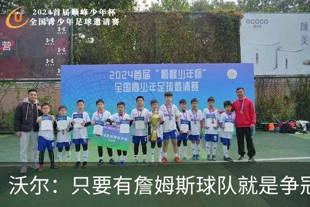 沃尔：只要有詹姆斯球队就是争冠热门 恩比德的健康非常关键
