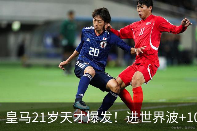 皇马21岁天才爆发！进世界波+10场造6球，加盟3年身价大涨7200万