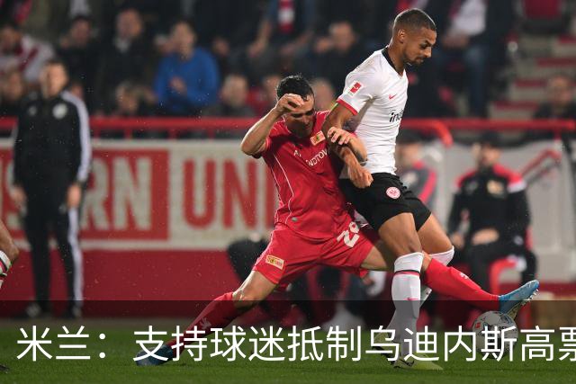 米兰：支持球迷抵制乌迪内斯高票价，理解他们的愤怒
