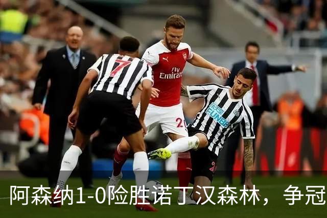 阿森纳1-0险胜诺丁汉森林，争冠希望仍在