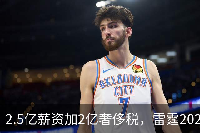 2.5亿薪资加2亿奢侈税，雷霆2027-28赛季总支出或逼近5亿