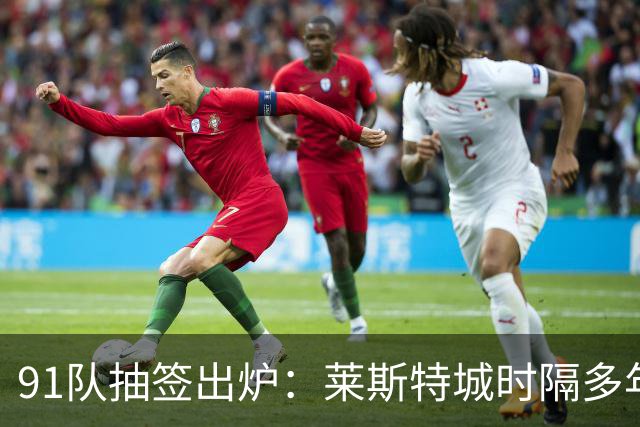 91队抽签出炉：莱斯特城时隔多年再战足总杯首轮，对手仅第六级别