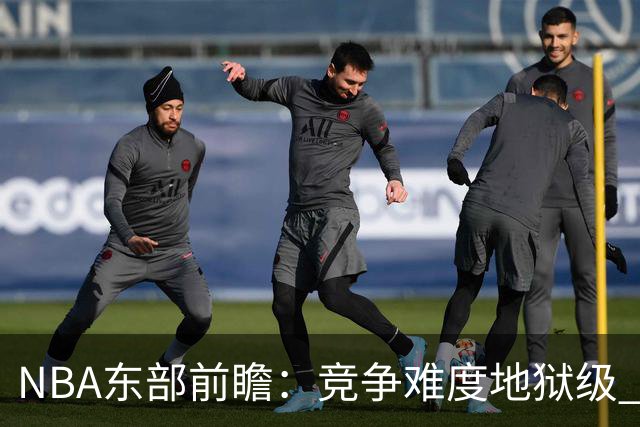 NBA东部前瞻：竞争难度地狱级 詹姆斯选错剧本了？