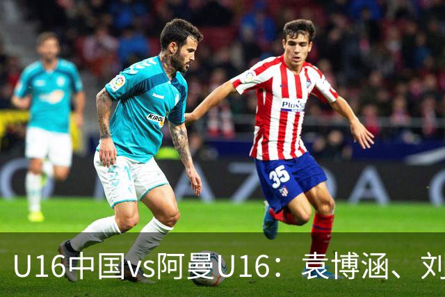 U16中国vs阿曼U16：袁博涵、刘宇洋出战，刘凯源、彭熙然首发